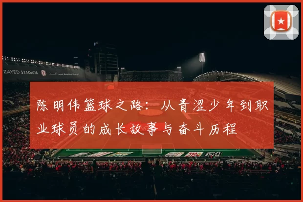 陈明伟篮球之路：从青涩少年到职业球员的成长故事与奋斗历程