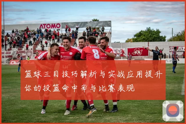 篮球三目技巧解析与实战应用提升你的投篮命中率与比赛表现