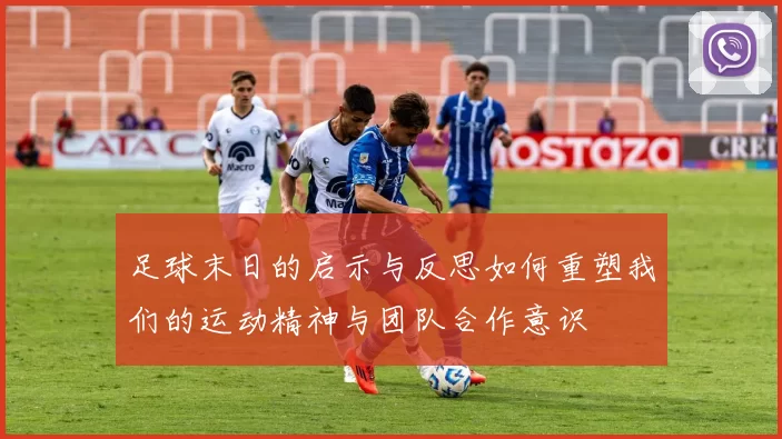 足球末日的启示与反思如何重塑我们的运动精神与团队合作意识