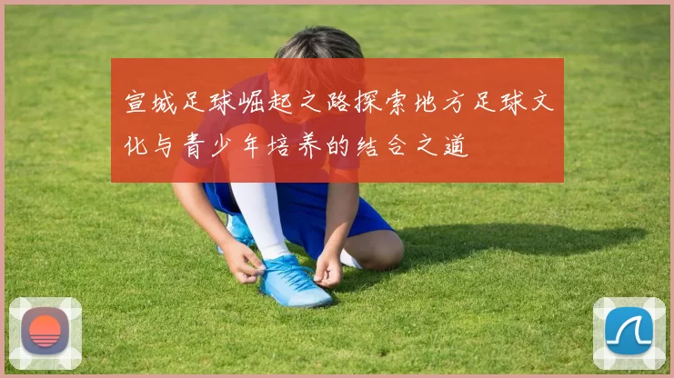 宣城足球崛起之路探索地方足球文化与青少年培养的结合之道