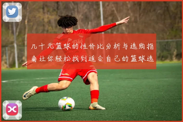 几十元篮球的性价比分析与选购指南让你轻松找到适合自己的篮球选择