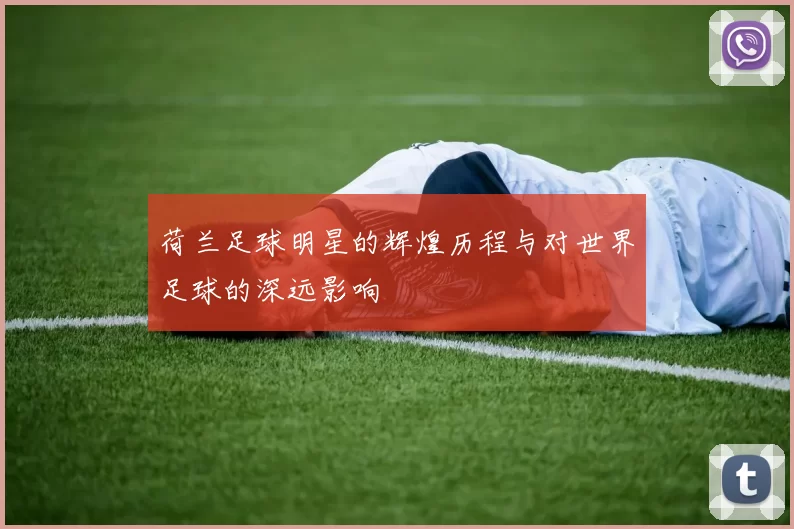 荷兰足球明星的辉煌历程与对世界足球的深远影响