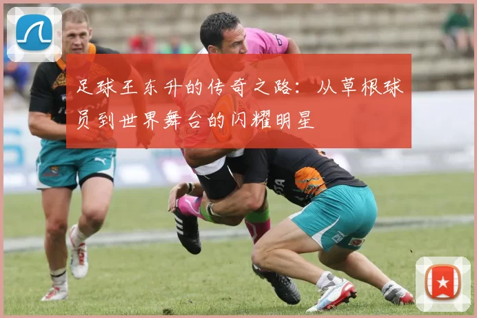 足球王东升的传奇之路：从草根球员到世界舞台的闪耀明星