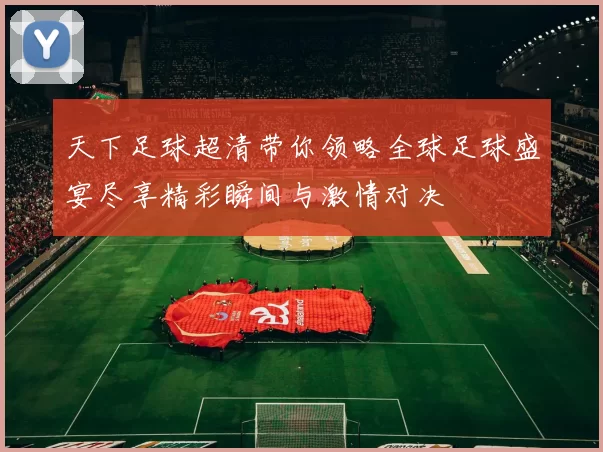 天下足球超清带你领略全球足球盛宴尽享精彩瞬间与激情对决