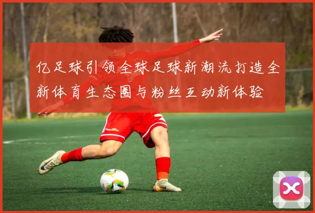 亿足球引领全球足球新潮流打造全新体育生态圈与粉丝互动新体验