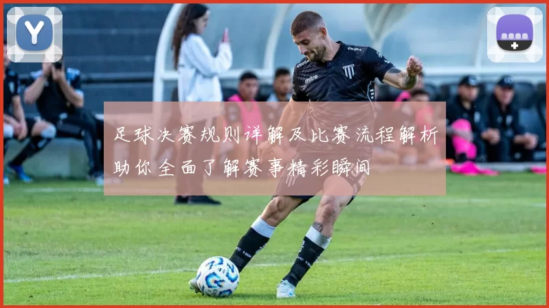 足球决赛规则详解及比赛流程解析助你全面了解赛事精彩瞬间