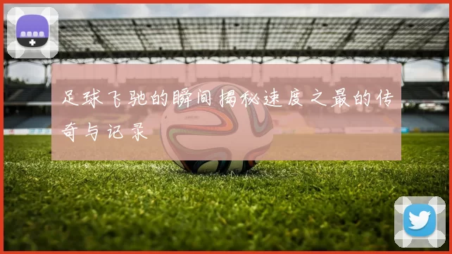 足球飞驰的瞬间揭秘速度之最的传奇与记录